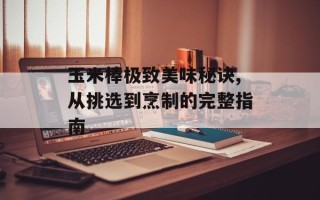 玉米棒极致美味秘诀,从挑选到烹制的完整指南