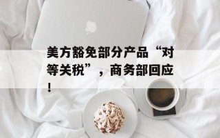 美方豁免部分产品“对等关税”，商务部回应！