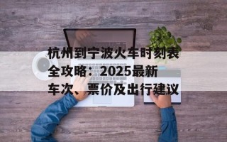 杭州到宁波火车时刻表全攻略：2025最新车次、票价及出行建议