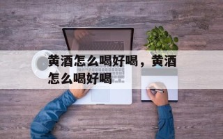 黄酒怎么喝好喝，黄酒怎么喝好喝