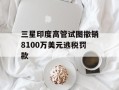 三星印度高管试图撤销8100万美元逃税罚款