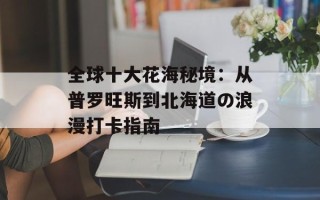 全球十大花海秘境：从普罗旺斯到北海道の浪漫打卡指南