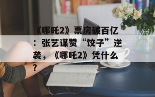 《哪吒2》票房破百亿：张艺谋赞“饺子”逆袭，《哪吒2》凭什么？