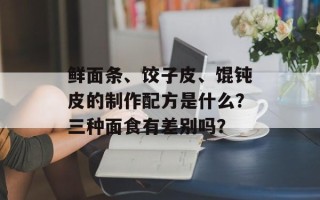 鲜面条、饺子皮、馄钝皮的制作配方是什么？三种面食有差别吗？