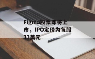 Figma股票即将上市，IPO定价为每股33美元