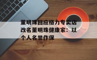 董明珠回应格力专卖店改名董明珠健康家：以个人名誉作保