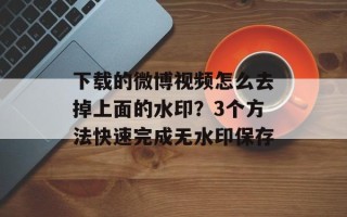 下载的微博视频怎么去掉上面的水印？3个方法快速完成无水印保存