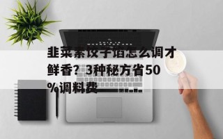 韭菜素饺子馅怎么调才鲜香？3种秘方省50%调料费