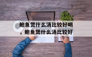 鲍鱼煲什么汤比较好喝，鲍鱼煲什么汤比较好