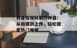 抖音短视频制作神器：从拍摄到上传，轻松搞定热门视频