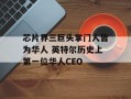 芯片界三巨头掌门人皆为华人 英特尔历史上第一位华人CEO