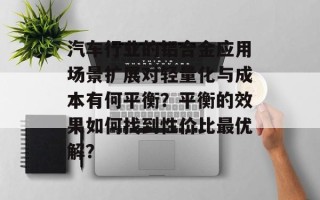 汽车行业的铝合金应用场景扩展对轻量化与成本有何平衡？平衡的效果如何找到性价比最优解？