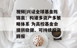 视频|兴证全球基金陈锦泉：构建多资产多策略体系 为高校基金会提供稳健、可持续投资回报