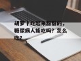 胡萝卜吃起来甜甜的，糖尿病人能吃吗？怎么吃？