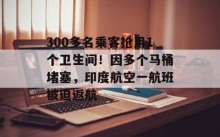 300多名乘客抢用1个卫生间！因多个马桶堵塞，印度航空一航班被迫返航