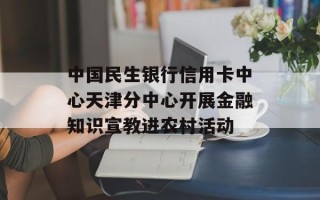 中国民生银行信用卡中心天津分中心开展金融知识宣教进农村活动