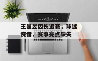 王曼昱因伤退赛，球迷惋惜，赛事亮点缺失