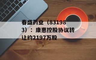 春盛药业（831983）：康惠控股协议转让约2197万股