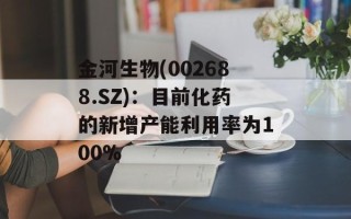 金河生物(002688.SZ)：目前化药的新增产能利用率为100%