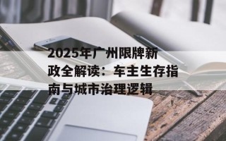 2025年广州限牌新政全解读：车主生存指南与城市治理逻辑