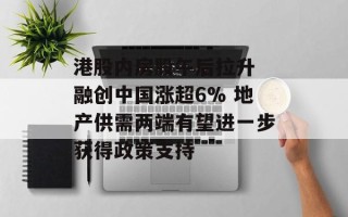 港股内房股午后拉升 融创中国涨超6% 地产供需两端有望进一步获得政策支持