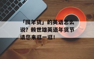 「囤年货」的英语怎么说？赖世雄英语年货节请您来逛一逛！