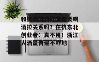 和杭州政府打交道要喝酒拉关系吗？在杭东北创业者：真不用！浙江人酒量普遍不咋地