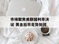市场聚焦美联储利率决议 黄金后市走势如何