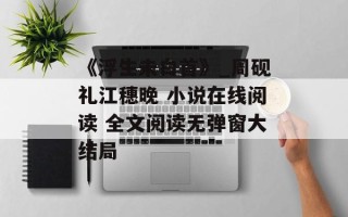 《浮生未白首》_周砚礼江穗晚 小说在线阅读 全文阅读无弹窗大结局