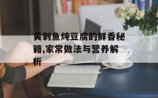 黄刺鱼炖豆腐的鲜香秘籍,家常做法与营养解析