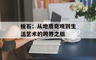 板石：从地质奇观到生活艺术的跨界之旅