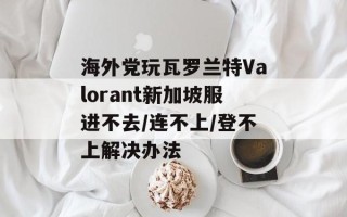 海外党玩瓦罗兰特Valorant新加坡服进不去/连不上/登不上解决办法