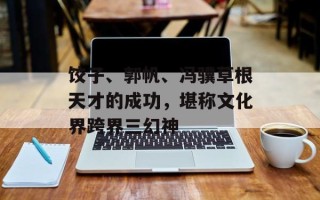 饺子、郭帆、冯骥草根天才的成功，堪称文化界跨界三幻神