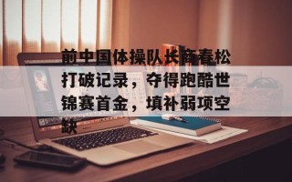 前中国体操队长商春松打破记录，夺得跑酷世锦赛首金，填补弱项空缺