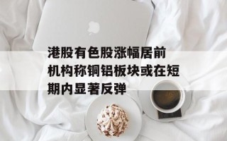 港股有色股涨幅居前 机构称铜铝板块或在短期内显著反弹