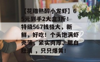 【花雕熟醉小龙虾】65元到手2大盒3斤！特级567钱极大，新鲜，好吃！个头饱满虾壳薄，紧实肉厚、腮白肚清 ，只只爆黄！