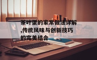 茶叶蛋的家常做法详解,传统风味与创新技巧的完美结合