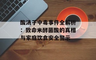 酸汤子中毒事件全解析：致命米酵菌酸的真相与家庭饮食安全警示