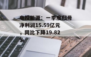 电投能源：一季度归母净利润15.59亿元，同比下降19.82%