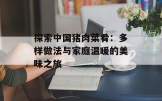探索中国猪肉菜肴：多样做法与家庭温暖的美味之旅