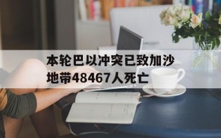 本轮巴以冲突已致加沙地带48467人死亡