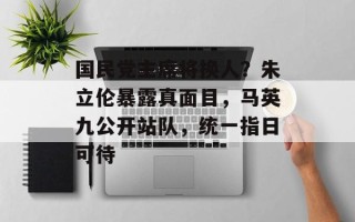 国民党主席将换人？朱立伦暴露真面目，马英九公开站队，统一指日可待