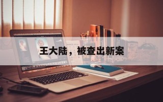 王大陆，被查出新案