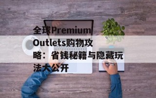 全球Premium Outlets购物攻略：省钱秘籍与隐藏玩法大公开