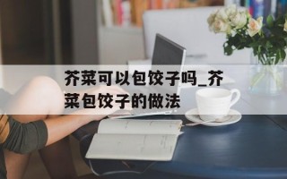 芥菜可以包饺子吗_芥菜包饺子的做法