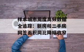 样本城市周度高频数据全追踪：新房和二手房网签面积同比降幅收窄