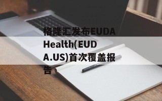 格隆汇发布EUDA Health(EUDA.US)首次覆盖报告
