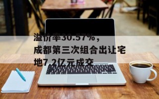 溢价率30.57%，成都第三次组合出让宅地7.2亿元成交