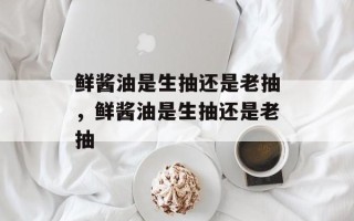 鲜酱油是生抽还是老抽，鲜酱油是生抽还是老抽
