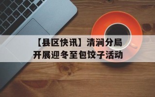 【县区快讯】清涧分局开展迎冬至包饺子活动